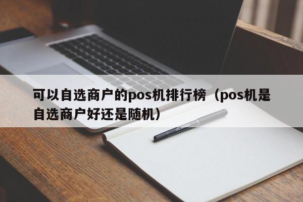 可以自选商户的pos机排行榜（pos机是自选商户好还是随机）