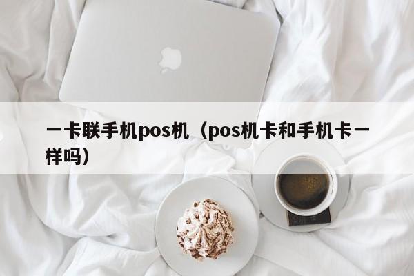 一卡联手机pos机（pos机卡和手机卡一样吗）