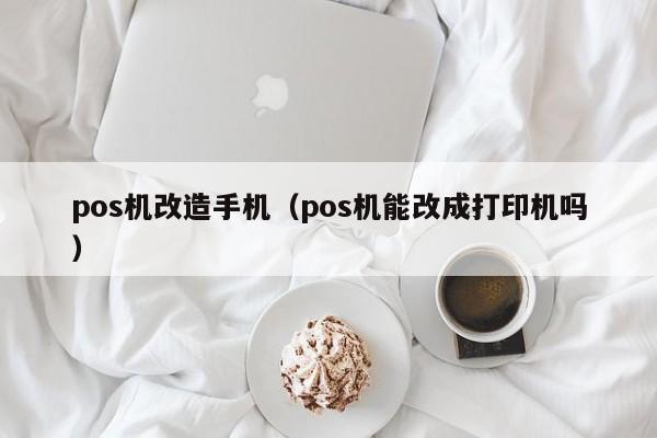 pos机改造手机（pos机能改成打印机吗）