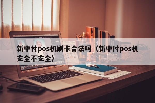 新中付pos机刷卡合法吗（新中付pos机安全不安全）