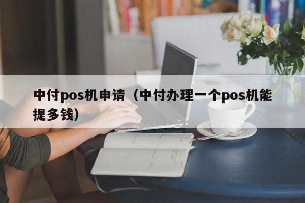 中付pos机申请（中付办理一个pos机能提多钱）