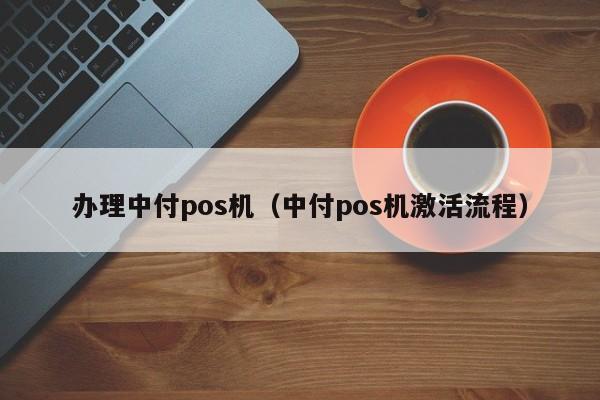 办理中付pos机（中付pos机激活流程）