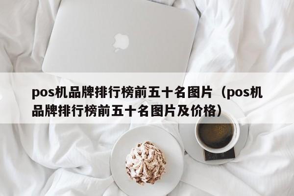 pos机品牌排行榜前五十名图片（pos机品牌排行榜前五十名图片及价格）