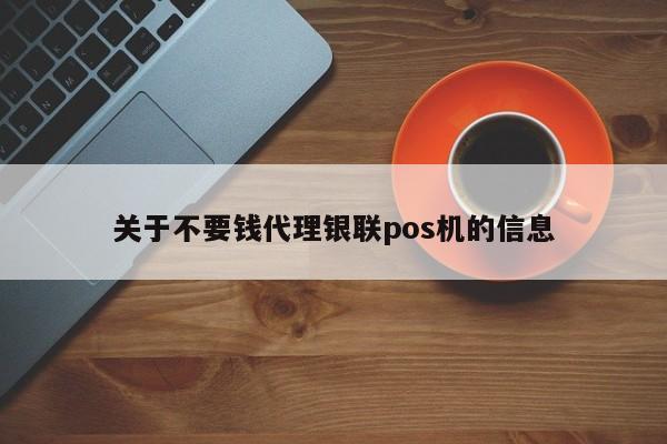 关于不要钱代理银联pos机的信息