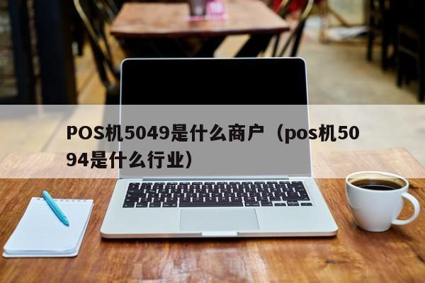 POS机5049是什么商户（pos机5094是什么行业）