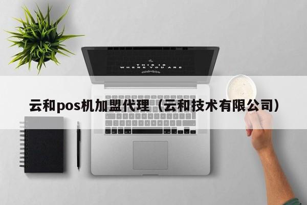 云和pos机加盟代理（云和技术有限公司）