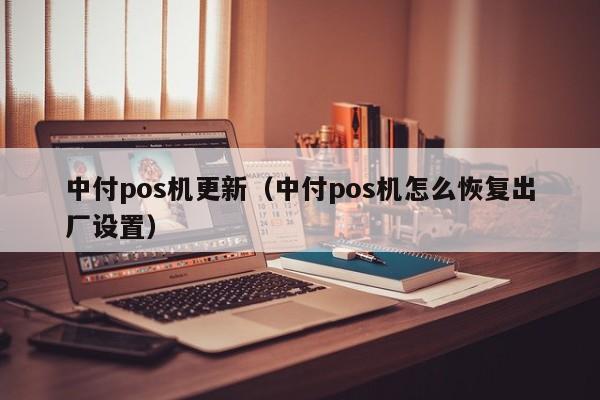 中付pos机更新（中付pos机怎么恢复出厂设置）