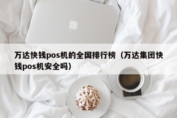 万达快钱pos机的全国排行榜（万达集团快钱pos机安全吗）