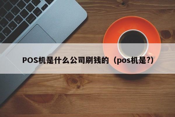 POS机是什么公司刷钱的（pos机是?）