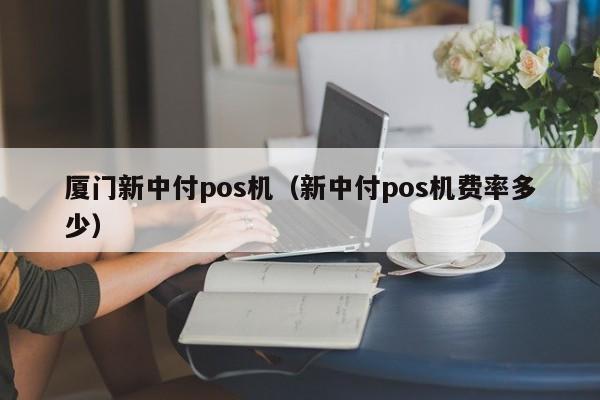 厦门新中付pos机（新中付pos机费率多少）