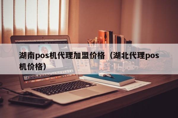 湖南pos机代理加盟价格（湖北代理pos机价格）