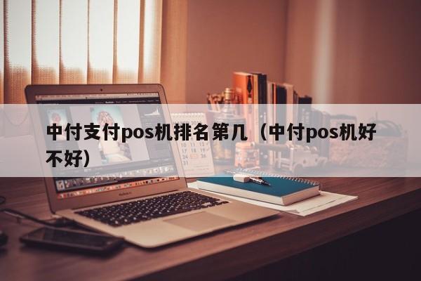 中付支付pos机排名第几（中付pos机好不好）