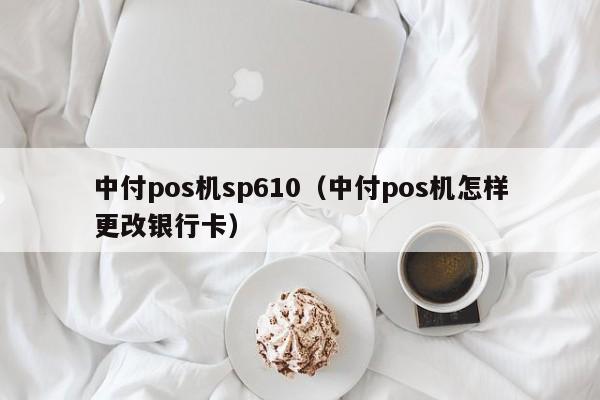 中付pos机sp610（中付pos机怎样更改银行卡）