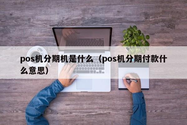 pos机分期机是什么（pos机分期付款什么意思）