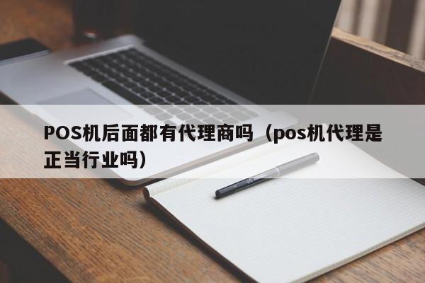 POS机后面都有代理商吗（pos机代理是正当行业吗）