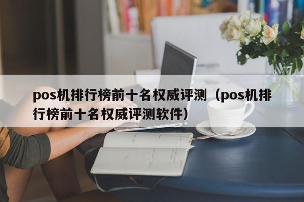 pos机排行榜前十名权威评测（pos机排行榜前十名权威评测软件）