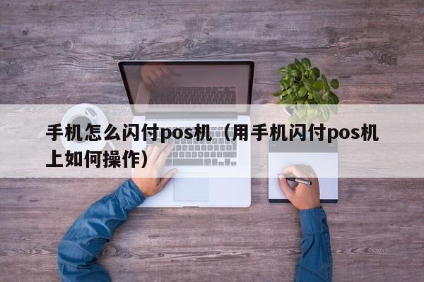 手机怎么闪付pos机（用手机闪付pos机上如何操作）