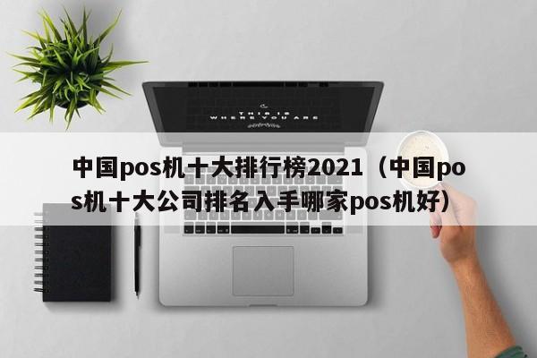 中国pos机十大排行榜2021（中国pos机十大公司排名入手哪家pos机好）