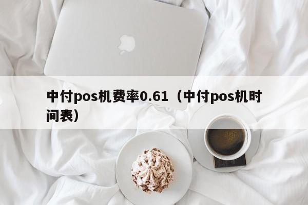 中付pos机费率0.61（中付pos机时间表）