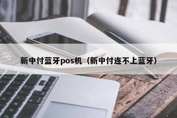 新中付蓝牙pos机（新中付连不上蓝牙）