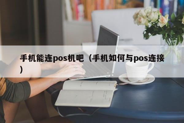 手机能连pos机吧（手机如何与pos连接）