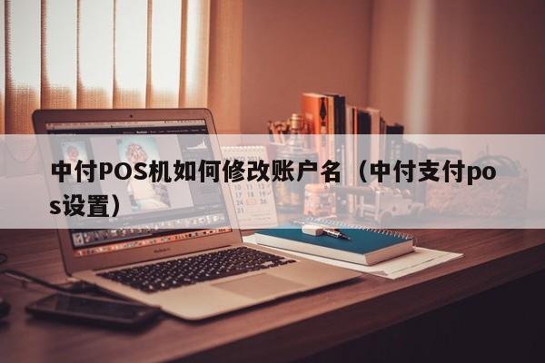 中付POS机如何修改账户名（中付支付pos设置）