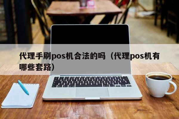 代理手刷pos机合法的吗（代理pos机有哪些套路）