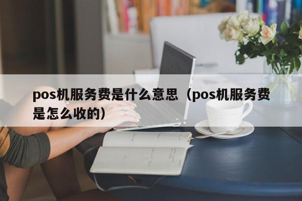 pos机服务费是什么意思（pos机服务费是怎么收的）