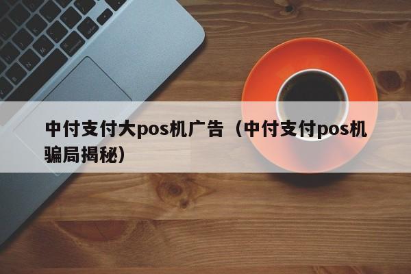 中付支付大pos机广告（中付支付pos机骗局揭秘）