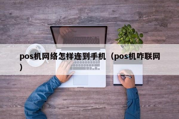 pos机网络怎样连到手机（pos机咋联网）