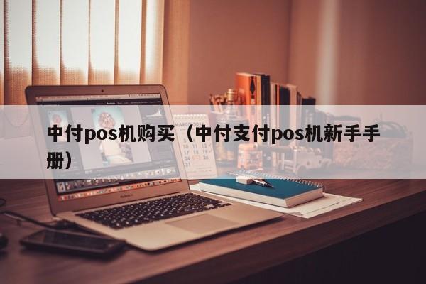 中付pos机购买（中付支付pos机新手手册）