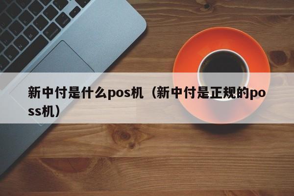 新中付是什么pos机（新中付是正规的poss机）