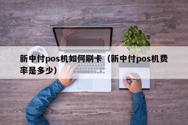 新中付pos机如何刷卡（新中付pos机费率是多少）