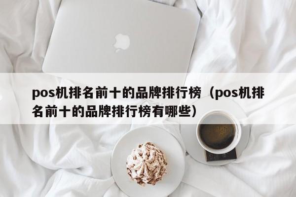 pos机排名前十的品牌排行榜（pos机排名前十的品牌排行榜有哪些）