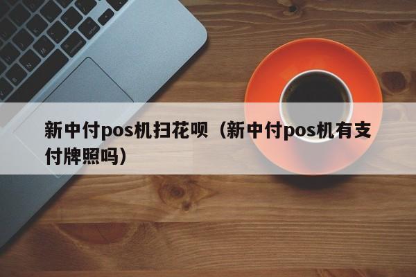 新中付pos机扫花呗（新中付pos机有支付牌照吗）