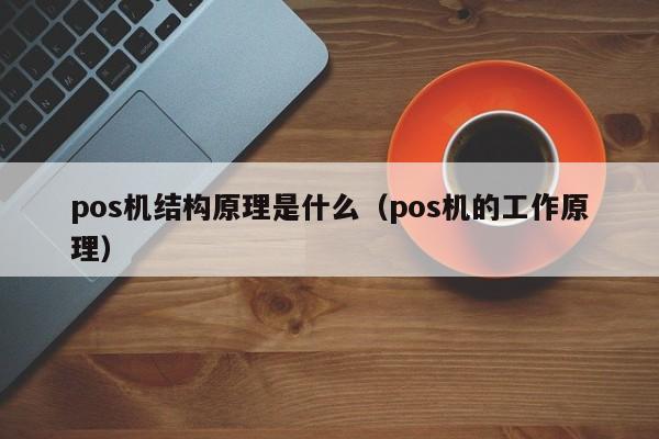 pos机结构原理是什么（pos机的工作原理）