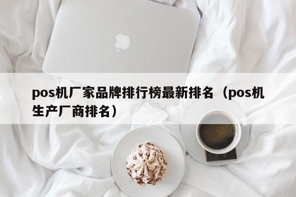 pos机厂家品牌排行榜最新排名（pos机生产厂商排名）