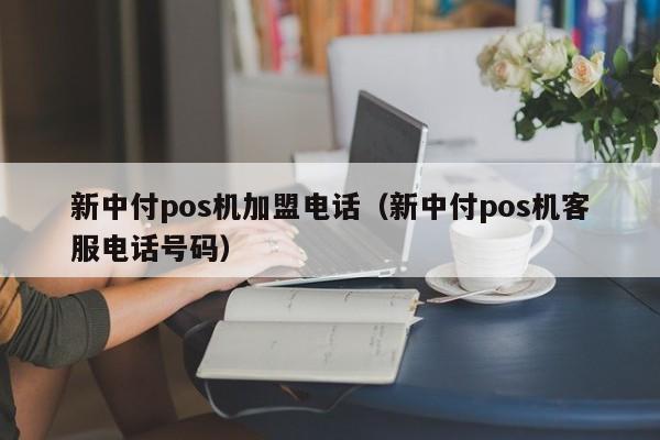 新中付pos机加盟电话（新中付pos机客服电话号码）