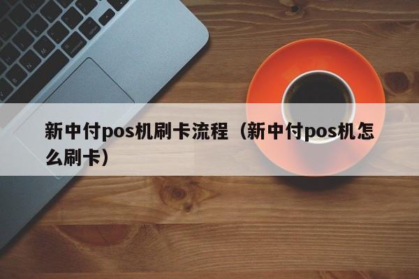 新中付pos机刷卡流程（新中付pos机怎么刷卡）