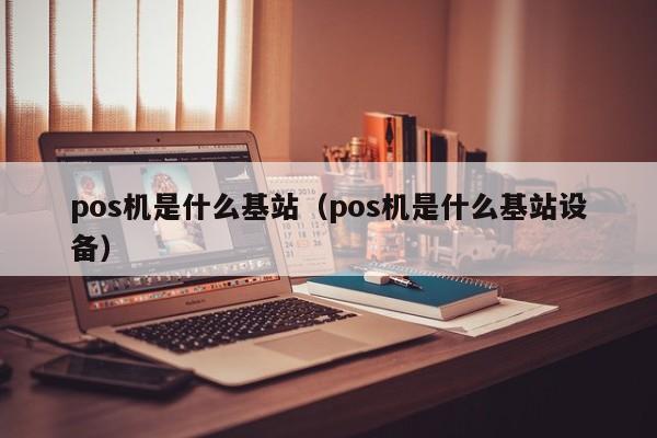 pos机是什么基站（pos机是什么基站设备）