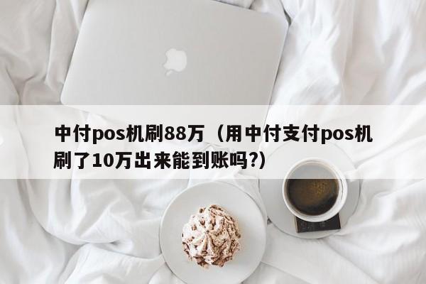 中付pos机刷88万（用中付支付pos机刷了10万出来能到账吗?）