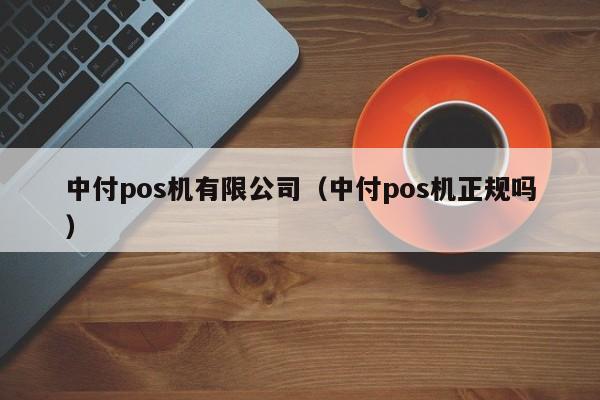 中付pos机有限公司（中付pos机正规吗）