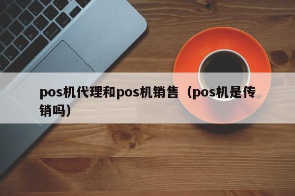 pos机代理和pos机销售（pos机是传销吗）