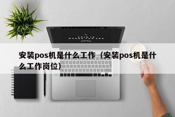 安装pos机是什么工作（安装pos机是什么工作岗位）