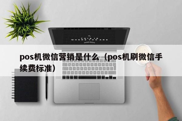 pos机微信营销是什么（pos机刷微信手续费标准）