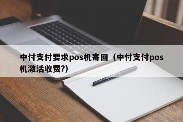 中付支付要求pos机寄回（中付支付pos机激活收费?）