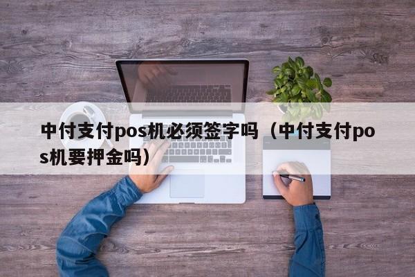 中付支付pos机必须签字吗（中付支付pos机要押金吗）