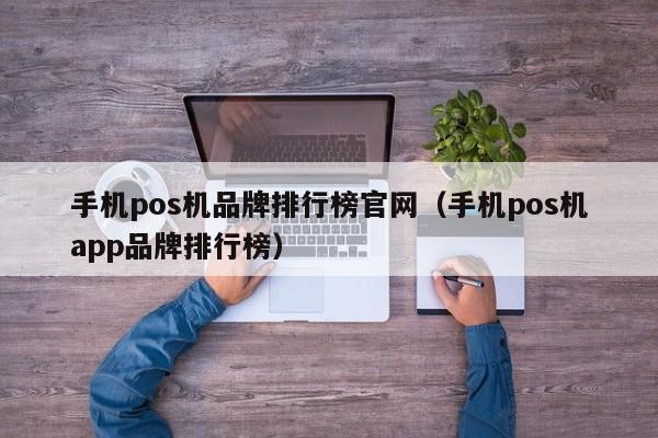 手机pos机品牌排行榜官网（手机pos机app品牌排行榜）