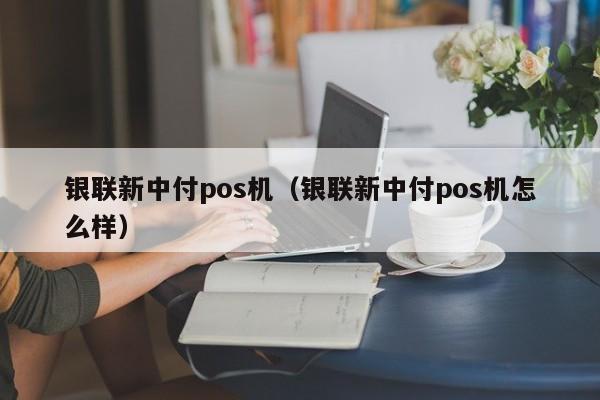 银联新中付pos机（银联新中付pos机怎么样）