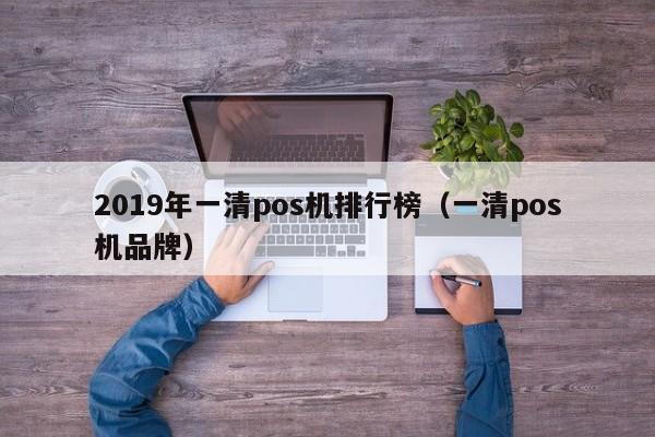 2019年一清pos机排行榜（一清pos机品牌）